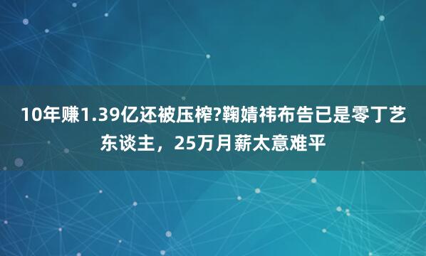 10年赚1.39亿还被压榨?鞠婧祎布告已是零丁艺东谈主，25万月薪太意难平